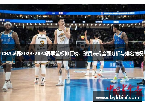 CBA联赛2023-2024赛季篮板排行榜：球员表现全面分析与排名情况